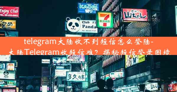 telegram大陆收不到短信怎么登陆-大陆Telegram收短信难？揭秘短信登录困境