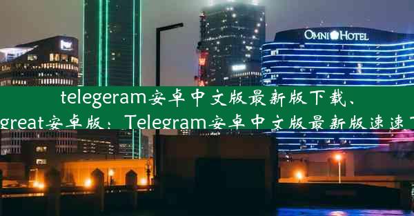 telegeram安卓中文版最新版下载、telegreat安卓版：Telegram安卓中文版最新版速速下载