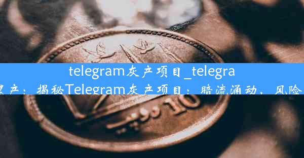 telegram灰产项目_telegram 黑产：揭秘Telegram灰产项目：暗流涌动，风险重重