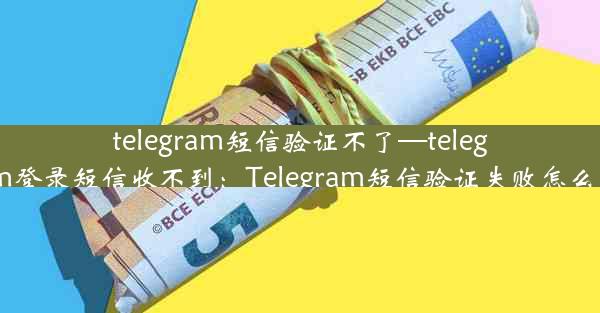 telegram短信验证不了—telegram登录短信收不到：Telegram短信验证失败怎么办？