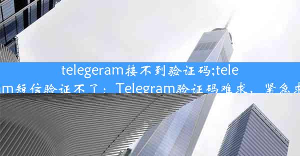 telegeram接不到验证码;telegram短信验证不了：Telegram验证码难求，紧急求助