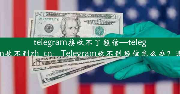 telegram接收不了短信—telegram收不到zh_cn：Telegram收不到短信怎么办？速解