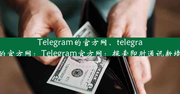 Telegram的官方网、telegram的官方网：Telegram官方网：探索即时通讯新境界