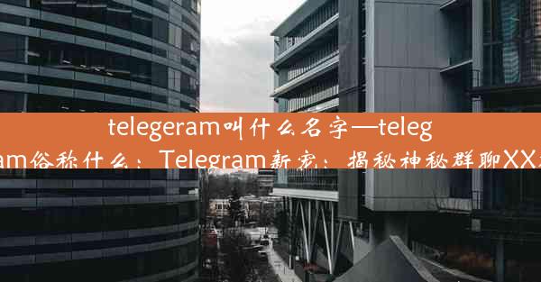 telegeram叫什么名字—telegram俗称什么：Telegram新宠：揭秘神秘群聊XX群