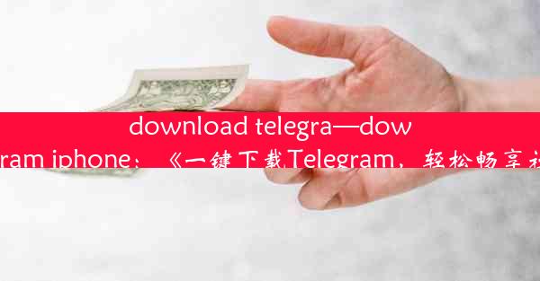 download telegra—download telegram iphone：《一键下载Telegram，轻松畅享