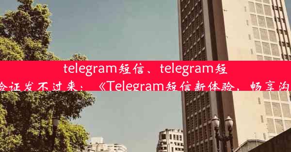 telegram短信、telegram短信验证发不过来：《Telegram短信新体验，畅享沟通》