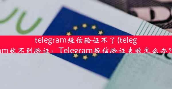 telegram短信验证不了(telegram收不到验证：Telegram短信验证失败怎么办？)