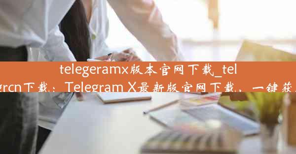 telegeramx版本官网下载_telegrcn下载：Telegram X最新版官网下载，一键获取