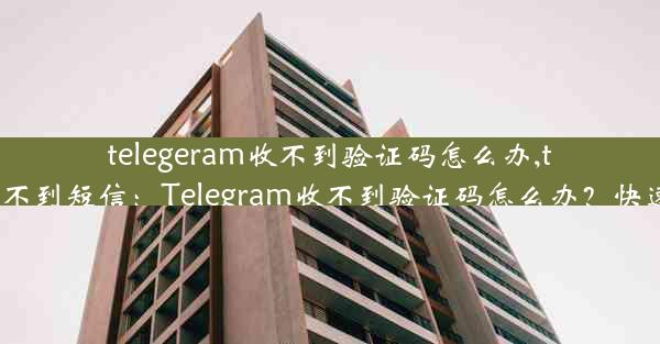 telegeram收不到验证码怎么办,telegtam收不到短信：Telegram收不到验证码怎么办？快速解决攻略