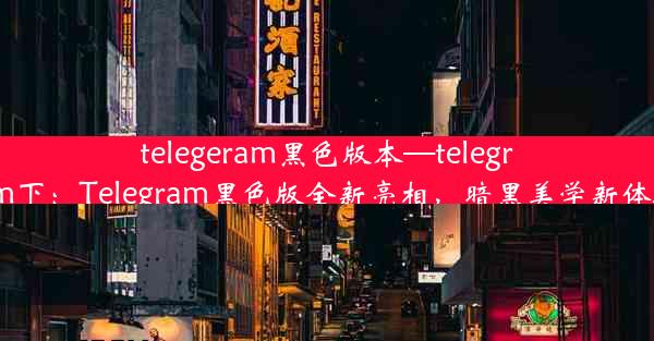 telegeram黑色版本—telegrem下：Telegram黑色版全新亮相，暗黑美学新体验