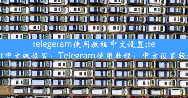 telegeram使用教程中文设置;telegreat中文版设置：Telegram使用教程：中文设置轻松上手