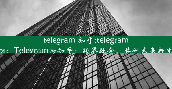 telegram 知乎;telegram tips：Telegram与知乎：跨界融合，共创未来新生态