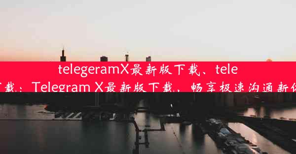 telegeramX最新版下载、teleg 下载：Telegram X最新版下载，畅享极速沟通新体验