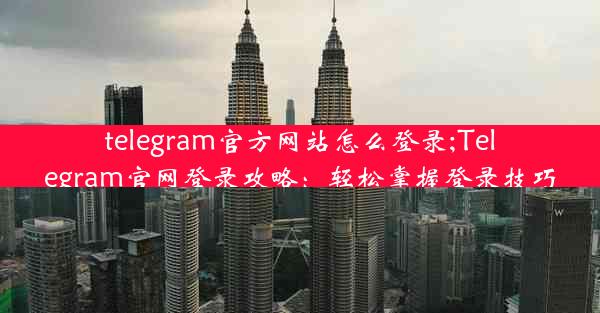 telegram官方网站怎么登录;Telegram官网登录攻略：轻松掌握登录技巧