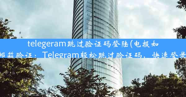 telegeram跳过验证码登陆(电报如何改为邮箱验证：Telegram轻松跳过验证码，快速登录新体验)