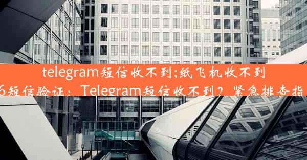 telegram短信收不到;纸飞机收不到86短信验证：Telegram短信收不到？紧急排查指南