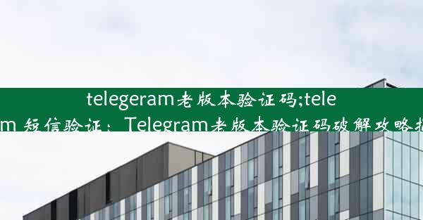 telegeram老版本验证码;telegram 短信验证：Telegram老版本验证码破解攻略揭秘