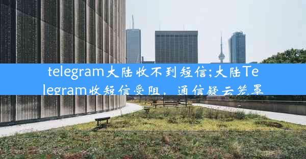 telegram大陆收不到短信;大陆Telegram收短信受阻，通信疑云笼罩