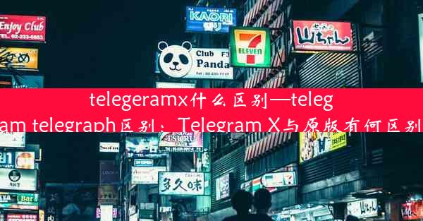 telegeramx什么区别—telegram telegraph区别：Telegram X与原版有何区别？