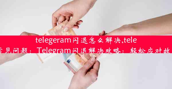 telegeram闪退怎么解决,telegram常见问题：Telegram闪退解决攻略：轻松应对故障问题