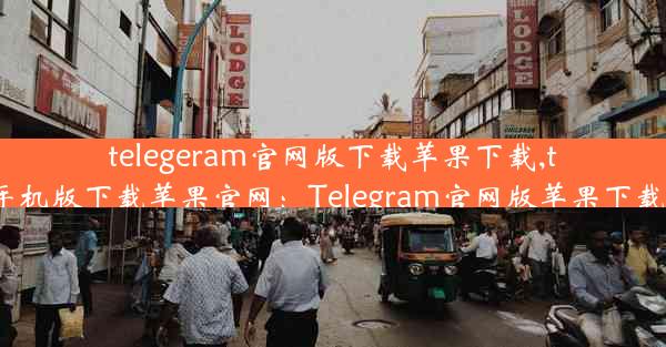 telegeram官网版下载苹果下载,telegreat手机版下载苹果官网：Telegram官网版苹果下载必备攻略