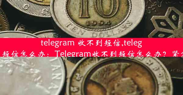 telegram 收不到短信,telegram收不到短信怎么办：Telegram收不到短信怎么办？紧急解决攻略