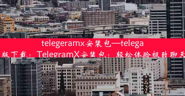 telegeramx安装包—telegarm安卓版下载：TelegramX安装包：轻松体验极致聊天新体验