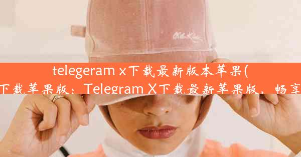 telegeram x下载最新版本苹果(telegraph下载苹果版：Telegram X下载最新苹果版，畅享极速体验)