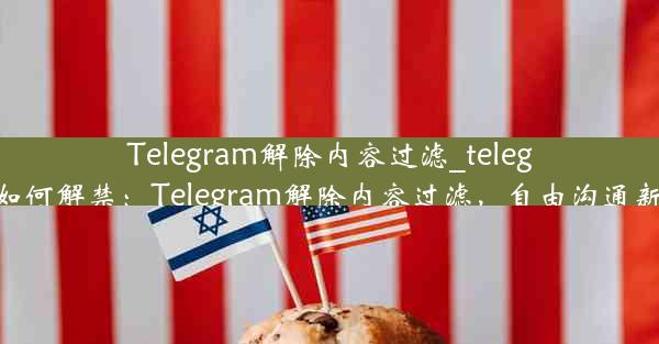 Telegram解除内容过滤_telegram如何解禁：Telegram解除内容过滤，自由沟通新篇章