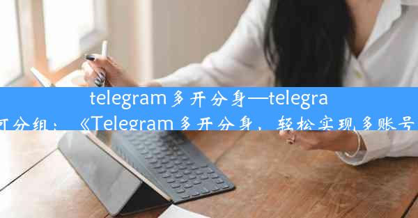 telegram多开分身—telegram如何分组：《Telegram多开分身，轻松实现多账号管理》