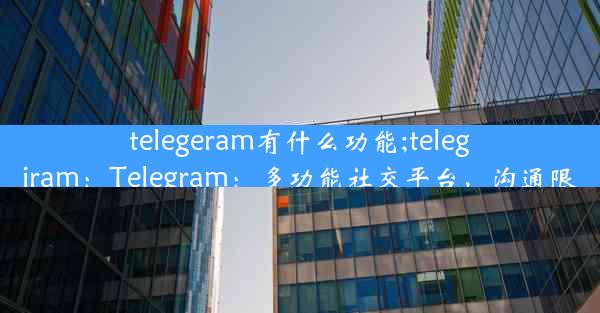 telegeram有什么功能;telegiram：Telegram：多功能社交平台，沟通限