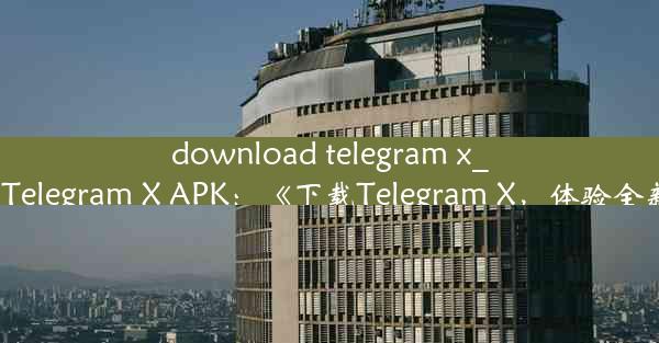 download telegram x_Download Telegram X APK：《下载Telegram X，体验