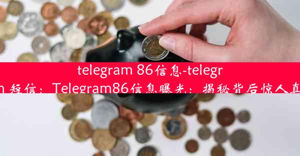 telegram 86信息-telegram 短信：Telegram86信息曝光：揭秘背后惊人真相