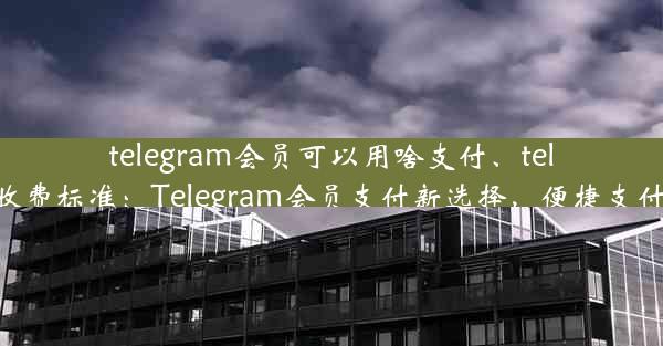 telegram会员可以用啥支付、telegram收费标准：Telegram会员支付新选择，便捷支付任你选