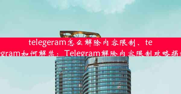 telegeram怎么解除内容限制、telegram如何解禁：Telegram解除内容限制攻略揭秘