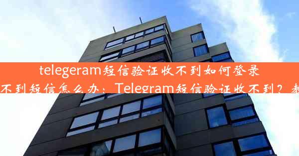 telegeram短信验证收不到如何登录,telegram登录收不到短信怎么办：Telegram短信验证收不到？教你轻松