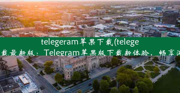 telegeram苹果下载(telegeram苹果下载最新版：Telegram苹果版下载新体验，畅享沟通新境界)