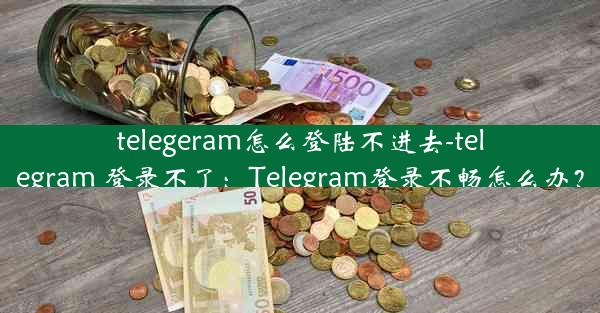 telegeram怎么登陆不进去-telegram 登录不了：Telegram登录不畅怎么办？