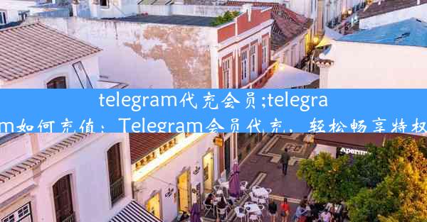 telegram代充会员;telegram如何充值：Telegram会员代充，轻松畅享特权