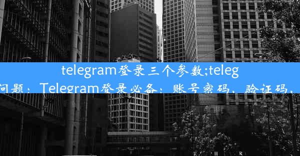 telegram登录三个参数;telegram登录问题：Telegram登录必备：账号密码，验证码，一步到位