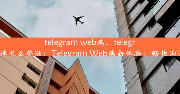 telegram web端、telegram web端怎么登陆：Telegram Web端新体验：畅快沟通无边界