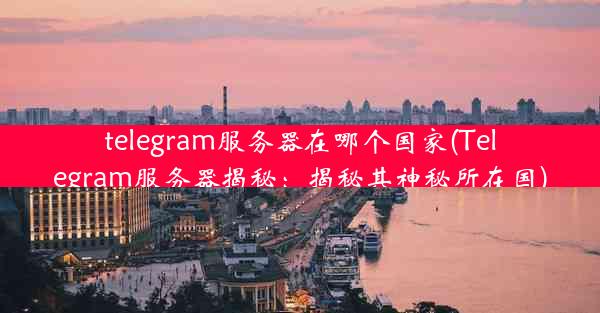 telegram服务器在哪个国家(Telegram服务器揭秘：揭秘其神秘所在国)