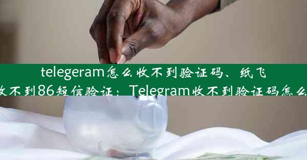 telegeram怎么收不到验证码、纸飞机收不到86短信验证：Telegram收不到验证码怎么办？