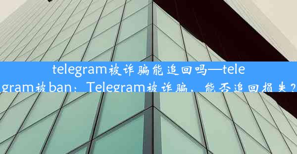 telegram被诈骗能追回吗—telegram被ban：Telegram被诈骗，能否追回损失？