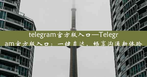 telegram官方版入口—Telegram官方版入口：一键直达，畅享沟通新体验