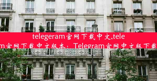 telegeram官网下载中文,telegeram官网下载中文版本：Telegram官网中文版下载攻略