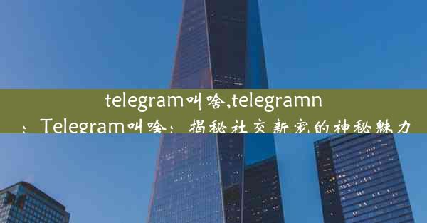 telegram叫啥,telegramn：Telegram叫啥：揭秘社交新宠的神秘魅力