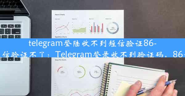 telegram登陆收不到短信验证86-telegram短信验证不了：Telegram登录收不到验证码，86号用户求助