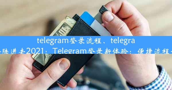 telegram登录流程、telegram怎么登陆进去2021：Telegram登录新体验：便捷流程一触即达