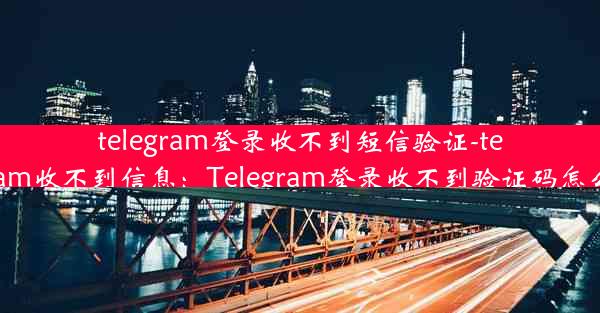 telegram登录收不到短信验证-telegram收不到信息：Telegram登录收不到验证码怎么办？